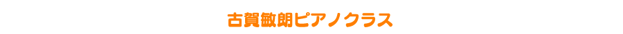 トシローサン音楽アカデミー : レッスン案内 : 古賀敏朗ピアノクラス